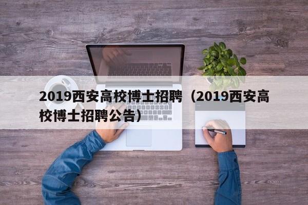 2019西安高校博士招聘（2019西安高校博士招聘公告）-第1张图片-公办高校硕士招聘信息-最新高校硕士招聘信息-公办高校招聘条件