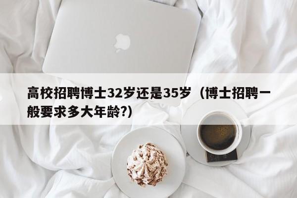 高校招聘博士32岁还是35岁（博士招聘一般要求多大年龄?）-第1张图片-公办高校硕士招聘信息-最新高校硕士招聘信息-公办高校招聘条件
