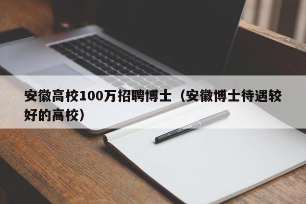 安徽高校100万招聘博士（安徽博士待遇较好的高校）-第1张图片-公办高校硕士招聘信息-最新高校硕士招聘信息-公办高校招聘条件