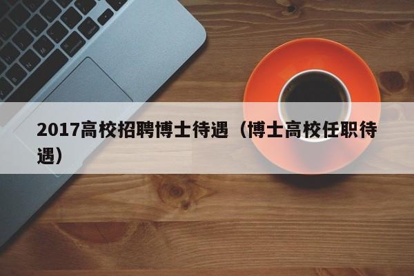 2017高校招聘博士待遇（博士高校任职待遇）-第1张图片-公办高校硕士招聘信息-最新高校硕士招聘信息-公办高校招聘条件