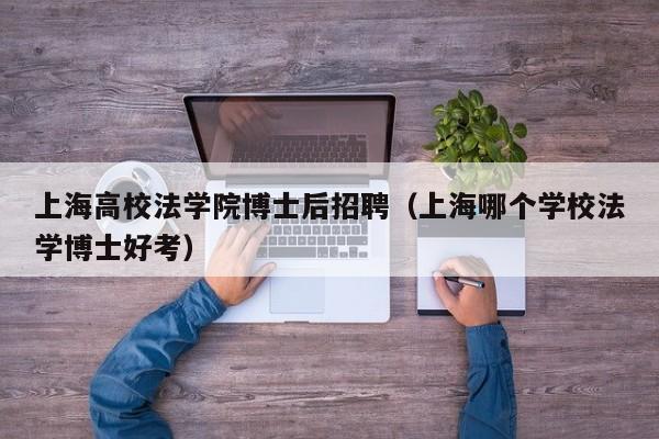 上海高校法学院博士后招聘（上海哪个学校法学博士好考）-第1张图片-公办高校硕士招聘信息-最新高校硕士招聘信息-公办高校招聘条件