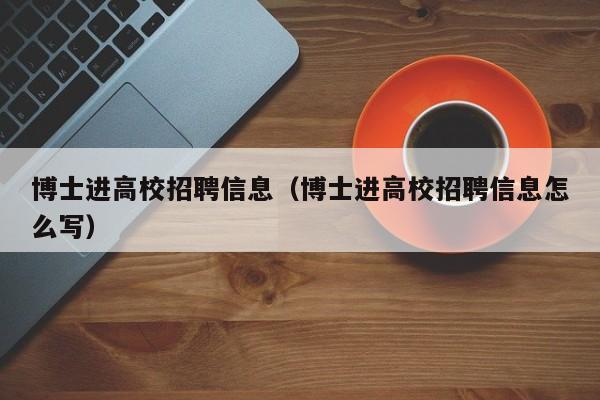 博士进高校招聘信息（博士进高校招聘信息怎么写）-第1张图片-公办高校硕士招聘信息-最新高校硕士招聘信息-公办高校招聘条件