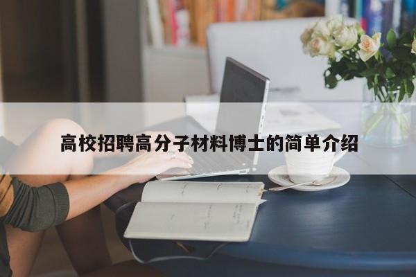高校招聘高分子材料博士的简单介绍-第1张图片-公办高校硕士招聘信息-最新高校硕士招聘信息-公办高校招聘条件