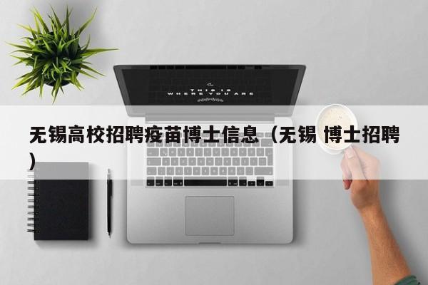 无锡高校招聘疫苗博士信息（无锡 博士招聘）-第1张图片-公办高校硕士招聘信息-最新高校硕士招聘信息-公办高校招聘条件