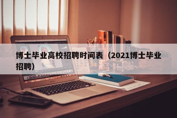 博士毕业高校招聘时间表（2021博士毕业招聘）-第1张图片-公办高校硕士招聘信息-最新高校硕士招聘信息-公办高校招聘条件