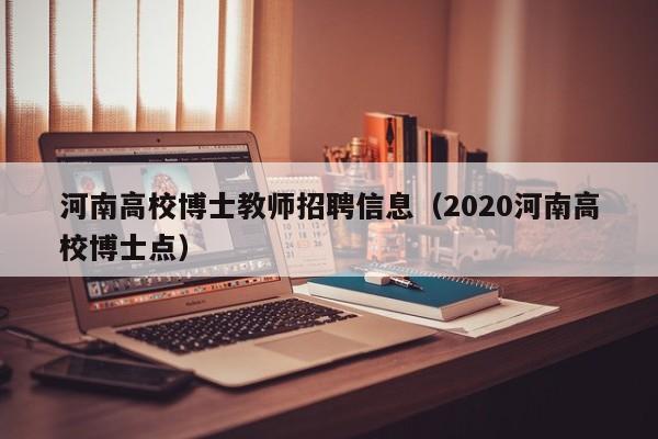 河南高校博士教师招聘信息（2020河南高校博士点）-第1张图片-公办高校硕士招聘信息-最新高校硕士招聘信息-公办高校招聘条件