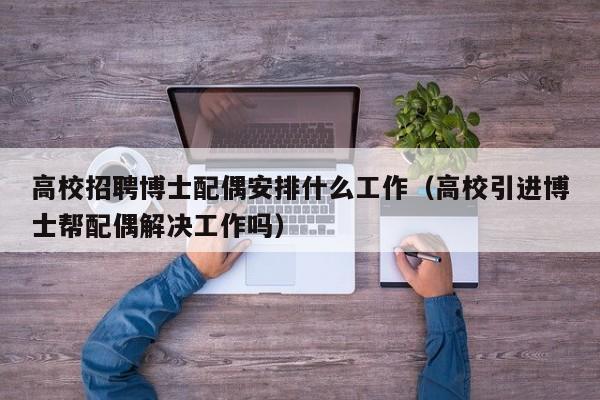 高校招聘博士配偶安排什么工作（高校引进博士帮配偶解决工作吗）-第1张图片-公办高校硕士招聘信息-最新高校硕士招聘信息-公办高校招聘条件