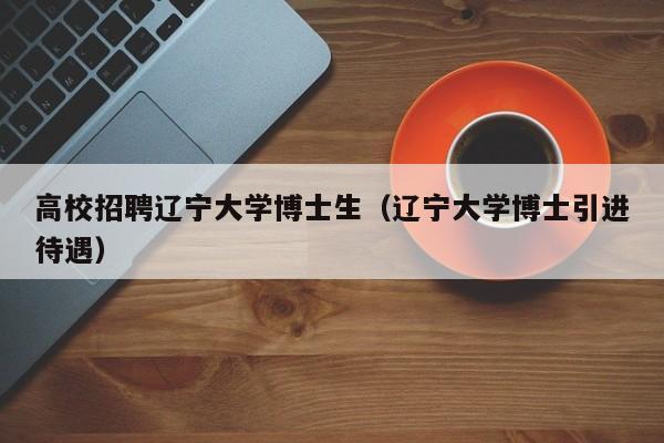高校招聘辽宁大学博士生（辽宁大学博士引进待遇）-第1张图片-公办高校硕士招聘信息-最新高校硕士招聘信息-公办高校招聘条件
