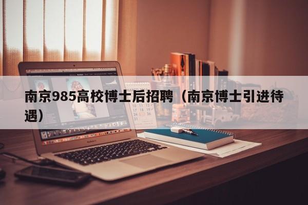 南京985高校博士后招聘（南京博士引进待遇）-第1张图片-公办高校硕士招聘信息-最新高校硕士招聘信息-公办高校招聘条件