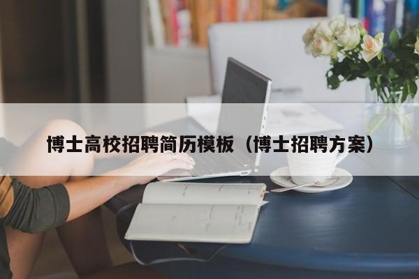 博士高校招聘简历模板（博士招聘方案）-第1张图片-公办高校硕士招聘信息-最新高校硕士招聘信息-公办高校招聘条件