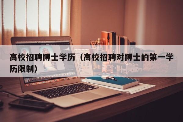 高校招聘博士学历（高校招聘对博士的第一学历限制）-第1张图片-公办高校硕士招聘信息-最新高校硕士招聘信息-公办高校招聘条件