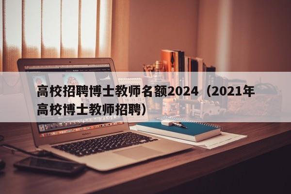 高校招聘博士教师名额2024（2021年高校博士教师招聘）-第1张图片-公办高校硕士招聘信息-最新高校硕士招聘信息-公办高校招聘条件