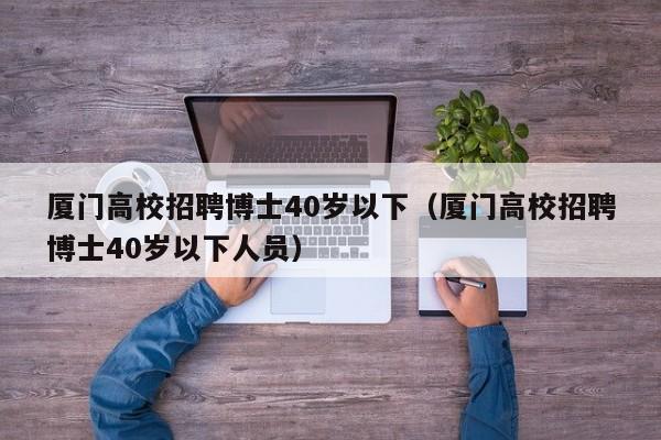 厦门高校招聘博士40岁以下（厦门高校招聘博士40岁以下人员）-第1张图片-公办高校硕士招聘信息-最新高校硕士招聘信息-公办高校招聘条件