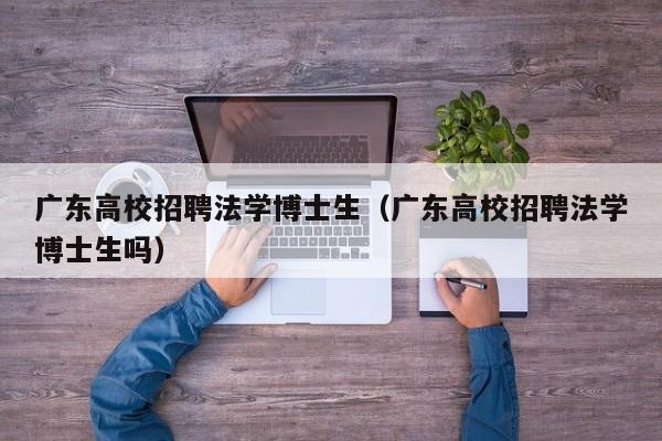 广东高校招聘法学博士生（广东高校招聘法学博士生吗）-第1张图片-公办高校硕士招聘信息-最新高校硕士招聘信息-公办高校招聘条件