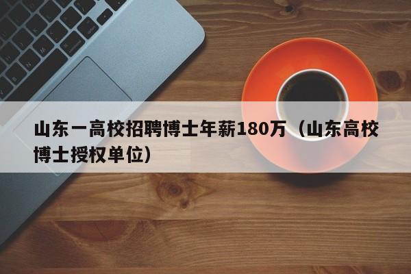 山东一高校招聘博士年薪180万（山东高校博士授权单位）-第1张图片-公办高校硕士招聘信息-最新高校硕士招聘信息-公办高校招聘条件