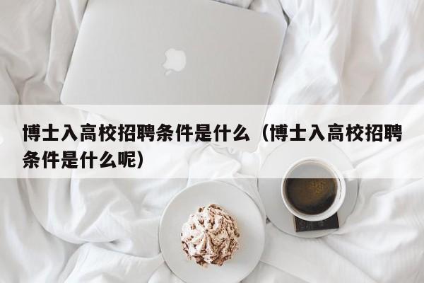 博士入高校招聘条件是什么（博士入高校招聘条件是什么呢）-第1张图片-公办高校硕士招聘信息-最新高校硕士招聘信息-公办高校招聘条件