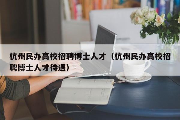 杭州民办高校招聘博士人才（杭州民办高校招聘博士人才待遇）-第1张图片-公办高校硕士招聘信息-最新高校硕士招聘信息-公办高校招聘条件