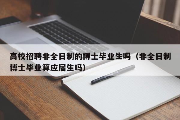 高校招聘非全日制的博士毕业生吗（非全日制博士毕业算应届生吗）-第1张图片-公办高校硕士招聘信息-最新高校硕士招聘信息-公办高校招聘条件