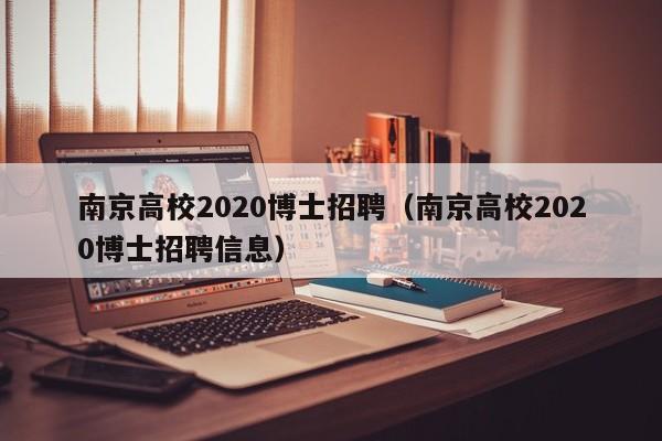 南京高校2020博士招聘（南京高校2020博士招聘信息）-第1张图片-公办高校硕士招聘信息-最新高校硕士招聘信息-公办高校招聘条件