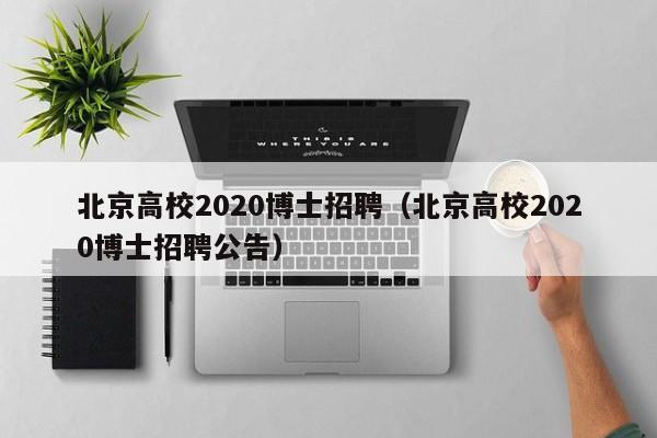 北京高校2020博士招聘（北京高校2020博士招聘公告）-第1张图片-公办高校硕士招聘信息-最新高校硕士招聘信息-公办高校招聘条件