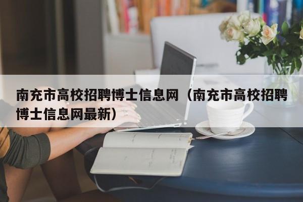南充市高校招聘博士信息网（南充市高校招聘博士信息网最新）-第1张图片-公办高校硕士招聘信息-最新高校硕士招聘信息-公办高校招聘条件