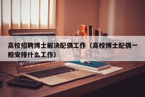 高校招聘博士解决配偶工作（高校博士配偶一般安排什么工作）-第1张图片-公办高校硕士招聘信息-最新高校硕士招聘信息-公办高校招聘条件
