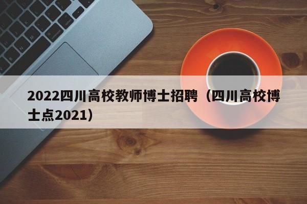 2022四川高校教师博士招聘（四川高校博士点2021）-第1张图片-公办高校硕士招聘信息-最新高校硕士招聘信息-公办高校招聘条件