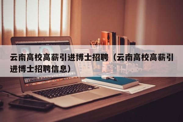 云南高校高薪引进博士招聘（云南高校高薪引进博士招聘信息）-第1张图片-公办高校硕士招聘信息-最新高校硕士招聘信息-公办高校招聘条件