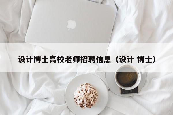 设计博士高校老师招聘信息（设计 博士）-第1张图片-公办高校硕士招聘信息-最新高校硕士招聘信息-公办高校招聘条件