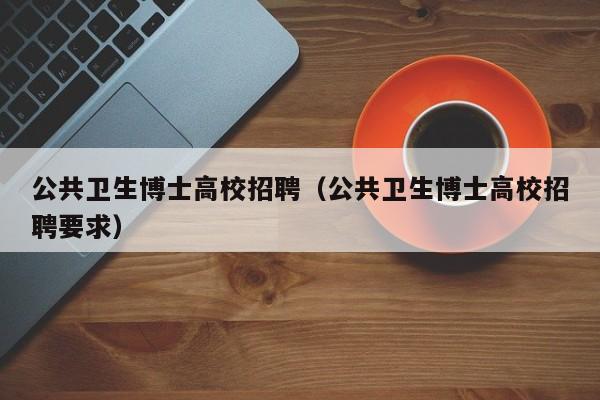 公共卫生博士高校招聘（公共卫生博士高校招聘要求）-第1张图片-公办高校硕士招聘信息-最新高校硕士招聘信息-公办高校招聘条件