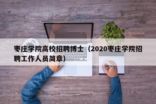 枣庄学院高校招聘博士（2020枣庄学院招聘工作人员简章）-第1张图片-公办高校硕士招聘信息-最新高校硕士招聘信息-公办高校招聘条件