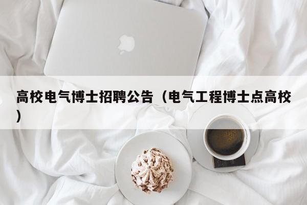 高校电气博士招聘公告（电气工程博士点高校）-第1张图片-公办高校硕士招聘信息-最新高校硕士招聘信息-公办高校招聘条件