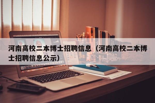 河南高校二本博士招聘信息（河南高校二本博士招聘信息公示）-第1张图片-公办高校硕士招聘信息-最新高校硕士招聘信息-公办高校招聘条件