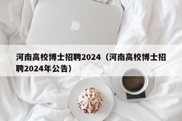 河南高校博士招聘2024（河南高校博士招聘2024年公告）-第1张图片-公办高校硕士招聘信息-最新高校硕士招聘信息-公办高校招聘条件