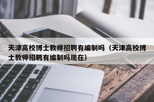 天津高校博士教师招聘有编制吗（天津高校博士教师招聘有编制吗现在）-第1张图片-公办高校硕士招聘信息-最新高校硕士招聘信息-公办高校招聘条件