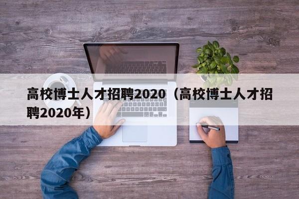 高校博士人才招聘2020（高校博士人才招聘2020年）-第1张图片-公办高校硕士招聘信息-最新高校硕士招聘信息-公办高校招聘条件