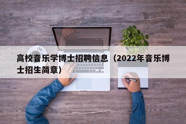 高校音乐学博士招聘信息（2022年音乐博士招生简章）-第1张图片-公办高校硕士招聘信息-最新高校硕士招聘信息-公办高校招聘条件
