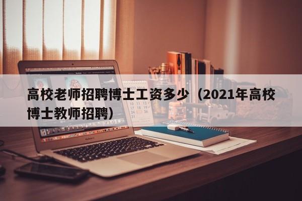 高校老师招聘博士工资多少（2021年高校博士教师招聘）-第1张图片-公办高校硕士招聘信息-最新高校硕士招聘信息-公办高校招聘条件
