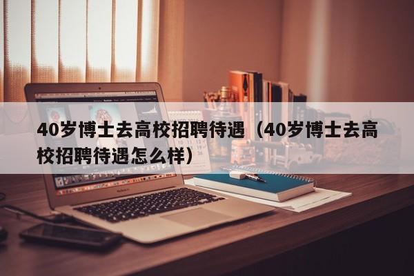 40岁博士去高校招聘待遇（40岁博士去高校招聘待遇怎么样）-第1张图片-公办高校硕士招聘信息-最新高校硕士招聘信息-公办高校招聘条件