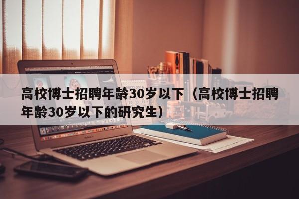 高校博士招聘年龄30岁以下（高校博士招聘年龄30岁以下的研究生）-第1张图片-公办高校硕士招聘信息-最新高校硕士招聘信息-公办高校招聘条件