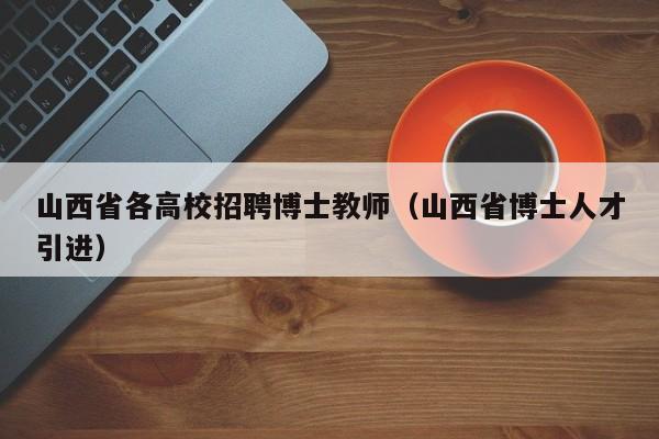 山西省各高校招聘博士教师（山西省博士人才引进）-第1张图片-公办高校硕士招聘信息-最新高校硕士招聘信息-公办高校招聘条件