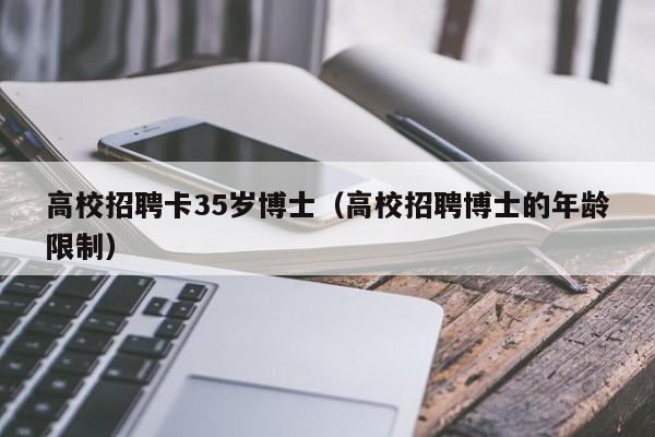 高校招聘卡35岁博士（高校招聘博士的年龄限制）-第1张图片-公办高校硕士招聘信息-最新高校硕士招聘信息-公办高校招聘条件