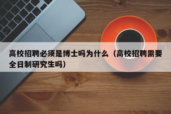 高校招聘必须是博士吗为什么（高校招聘需要全日制研究生吗）-第1张图片-公办高校硕士招聘信息-最新高校硕士招聘信息-公办高校招聘条件