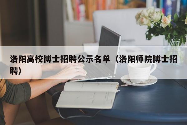 洛阳高校博士招聘公示名单（洛阳师院博士招聘）-第1张图片-公办高校硕士招聘信息-最新高校硕士招聘信息-公办高校招聘条件