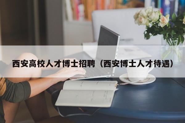 西安高校人才博士招聘（西安博士人才待遇）-第1张图片-公办高校硕士招聘信息-最新高校硕士招聘信息-公办高校招聘条件