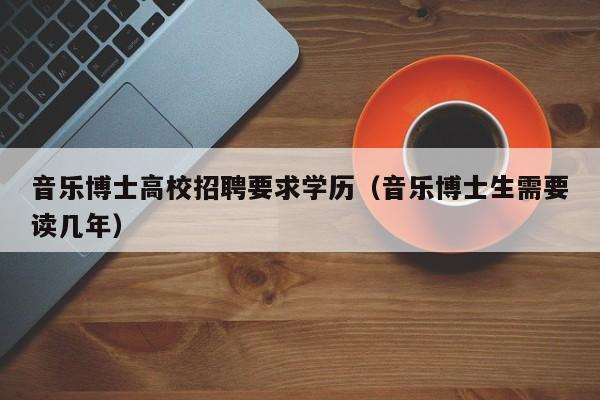音乐博士高校招聘要求学历（音乐博士生需要读几年）-第1张图片-公办高校硕士招聘信息-最新高校硕士招聘信息-公办高校招聘条件