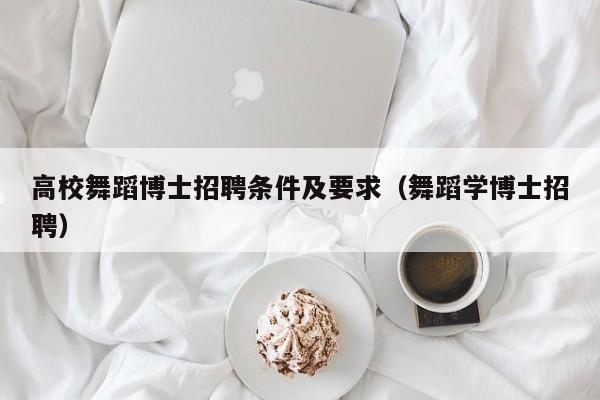 高校舞蹈博士招聘条件及要求（舞蹈学博士招聘）-第1张图片-公办高校硕士招聘信息-最新高校硕士招聘信息-公办高校招聘条件