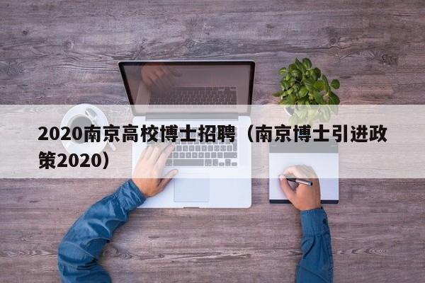 2020南京高校博士招聘（南京博士引进政策2020）-第1张图片-公办高校硕士招聘信息-最新高校硕士招聘信息-公办高校招聘条件