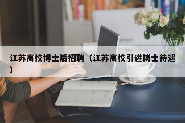 江苏高校博士后招聘（江苏高校引进博士待遇）-第1张图片-公办高校硕士招聘信息-最新高校硕士招聘信息-公办高校招聘条件