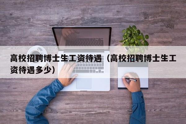 高校招聘博士生工资待遇（高校招聘博士生工资待遇多少）-第1张图片-公办高校硕士招聘信息-最新高校硕士招聘信息-公办高校招聘条件